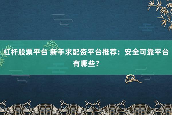 杠杆股票平台 新手求配资平台推荐：安全可靠平台有哪些？
