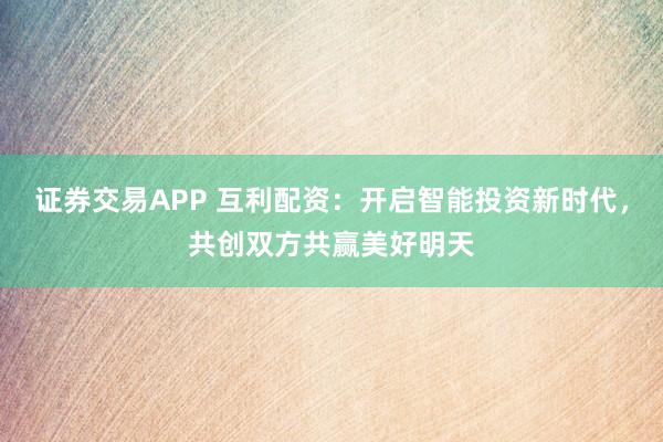 证券交易APP 互利配资：开启智能投资新时代，共创双方共赢美好明天