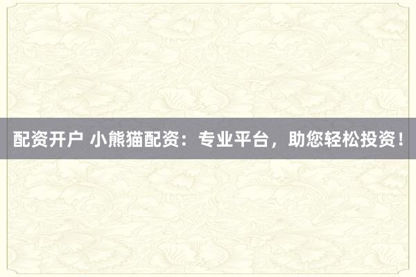 配资开户 小熊猫配资：专业平台，助您轻松投资！