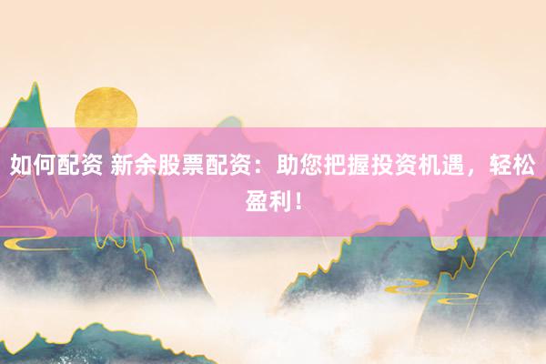 如何配资 新余股票配资：助您把握投资机遇，轻松盈利！