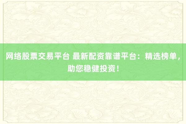 网络股票交易平台 最新配资靠谱平台：精选榜单，助您稳健投资！