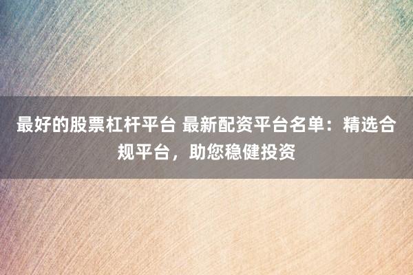 最好的股票杠杆平台 最新配资平台名单：精选合规平台，助您稳健投资