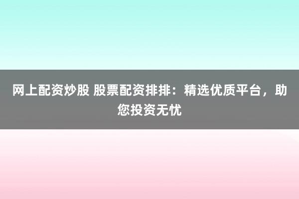 网上配资炒股 股票配资排排：精选优质平台，助您投资无忧