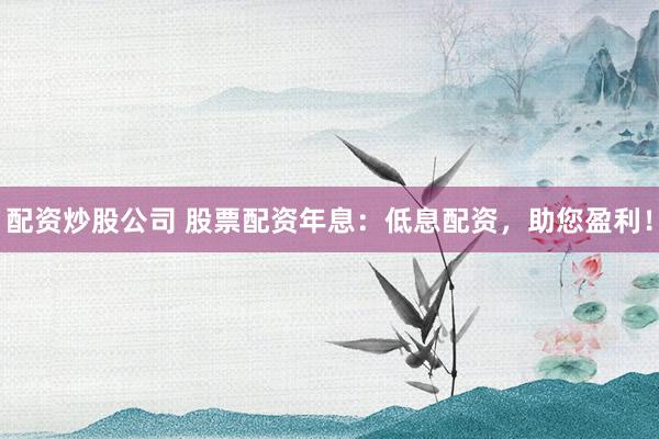 配资炒股公司 股票配资年息：低息配资，助您盈利！