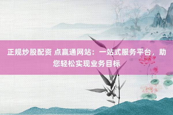正规炒股配资 点嬴通网站：一站式服务平台，助您轻松实现业务目标