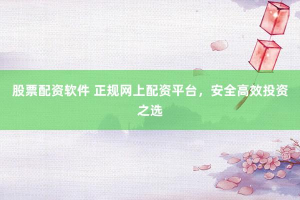 股票配资软件 正规网上配资平台，安全高效投资之选