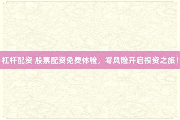 杠杆配资 股票配资免费体验，零风险开启投资之旅！