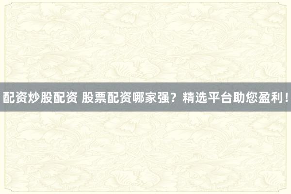 配资炒股配资 股票配资哪家强？精选平台助您盈利！