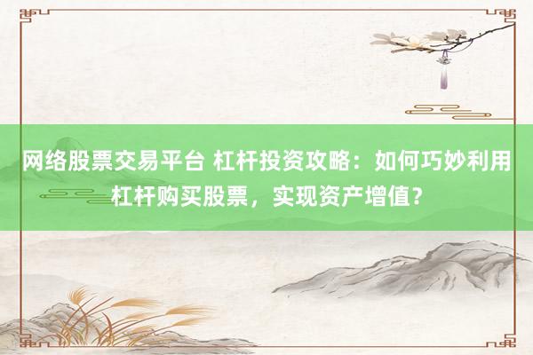 网络股票交易平台 杠杆投资攻略：如何巧妙利用杠杆购买股票，实现资产增值？