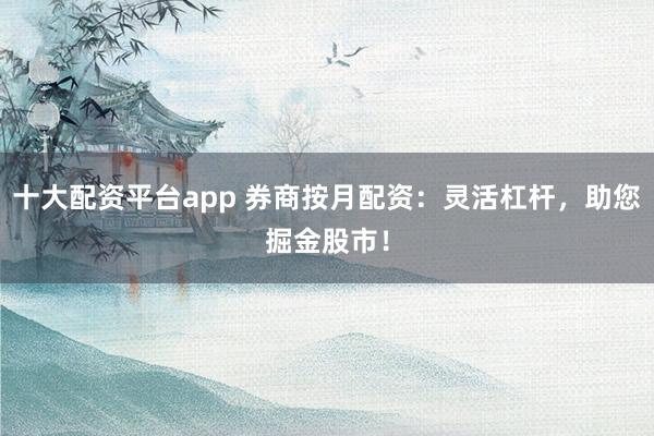 十大配资平台app 券商按月配资：灵活杠杆，助您掘金股市！