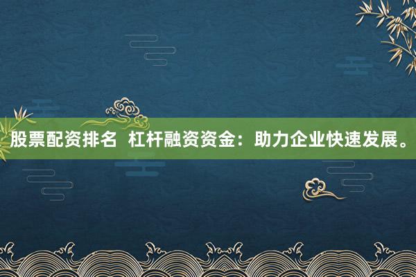 股票配资排名  杠杆融资资金：助力企业快速发展。