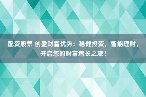 配资股票 创盈财富优势：稳健投资，智能理财，开启您的财富增长之旅！