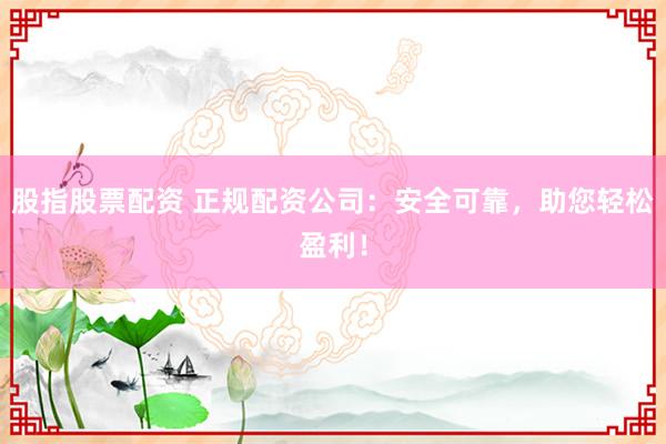 股指股票配资 正规配资公司：安全可靠，助您轻松盈利！
