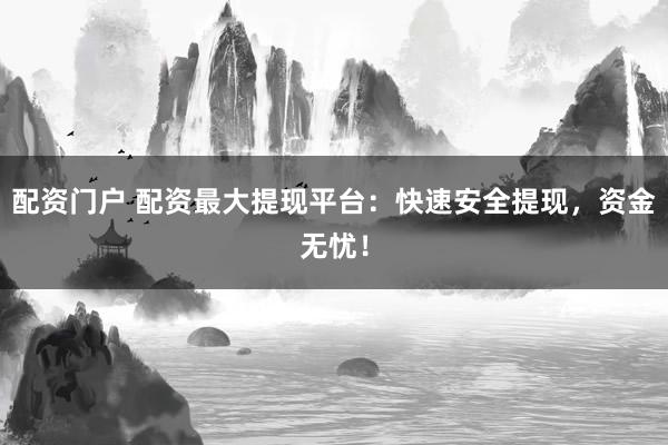 配资门户 配资最大提现平台：快速安全提现，资金无忧！