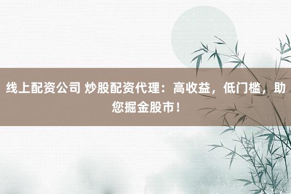 线上配资公司 炒股配资代理：高收益，低门槛，助您掘金股市！