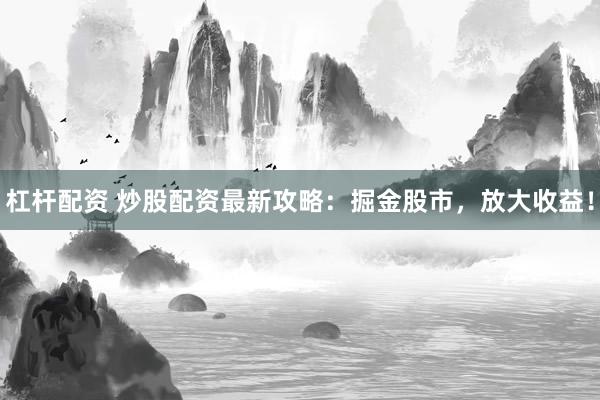 杠杆配资 炒股配资最新攻略：掘金股市，放大收益！