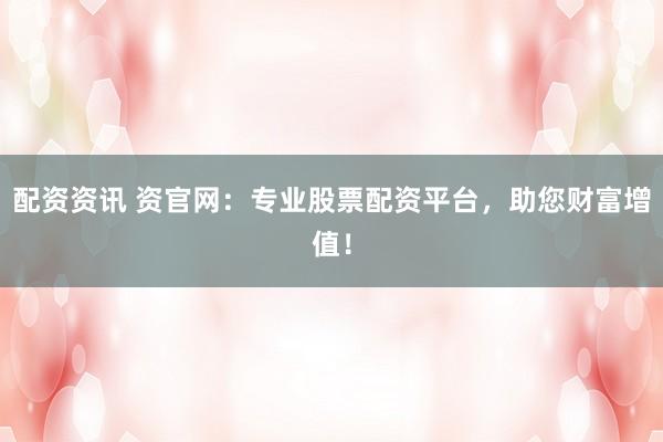 配资资讯 资官网：专业股票配资平台，助您财富增值！