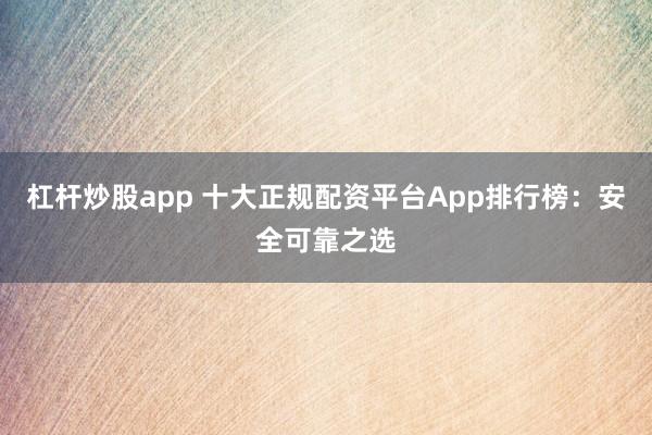 杠杆炒股app 十大正规配资平台App排行榜：安全可靠之选