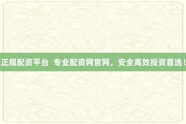 正规配资平台  专业配资网官网，安全高效投资首选！