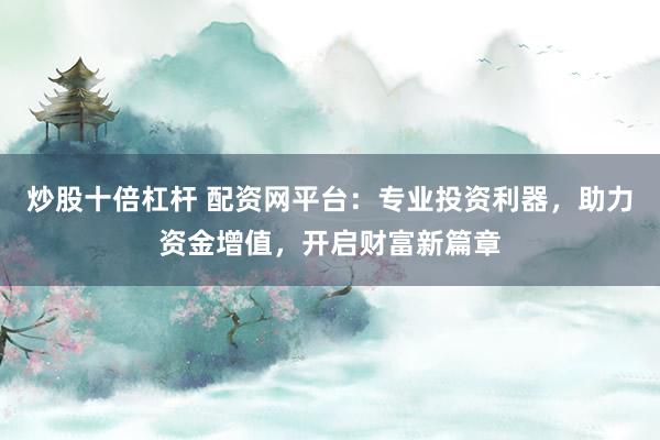 炒股十倍杠杆 配资网平台：专业投资利器，助力资金增值，开启财富新篇章