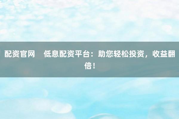 配资官网    低息配资平台：助您轻松投资，收益翻倍！