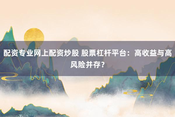 配资专业网上配资炒股 股票杠杆平台：高收益与高风险并存？