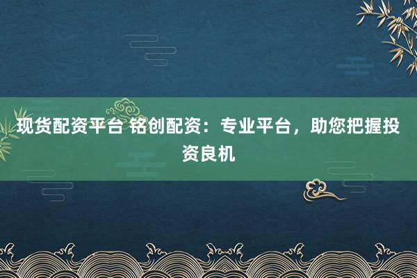 现货配资平台 铭创配资：专业平台，助您把握投资良机