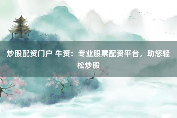 炒股配资门户 牛资：专业股票配资平台，助您轻松炒股