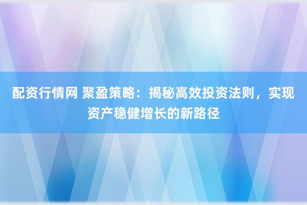 配资行情网 聚盈策略：揭秘高效投资法则，实现资产稳健增长的新路径