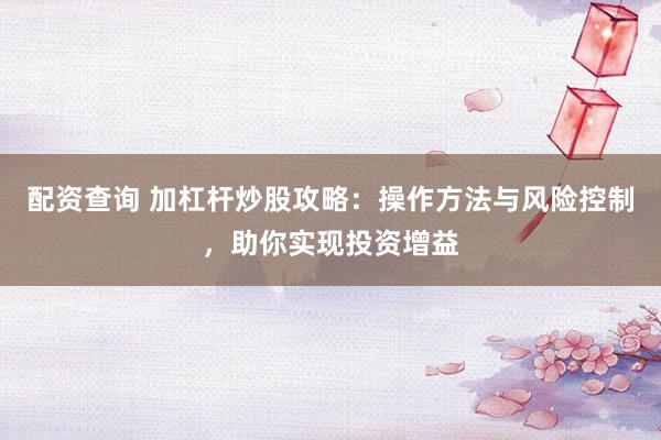 配资查询 加杠杆炒股攻略：操作方法与风险控制，助你实现投资增益