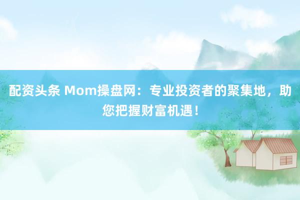 配资头条 Mom操盘网：专业投资者的聚集地，助您把握财富机遇！