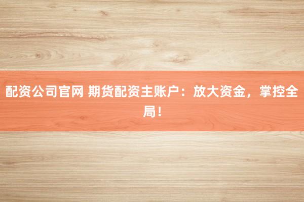 配资公司官网 期货配资主账户：放大资金，掌控全局！