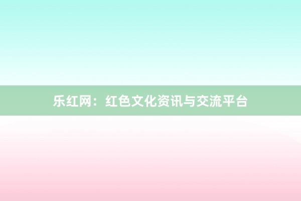 乐红网：红色文化资讯与交流平台