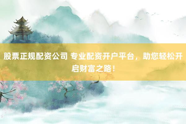 股票正规配资公司 专业配资开户平台，助您轻松开启财富之路！