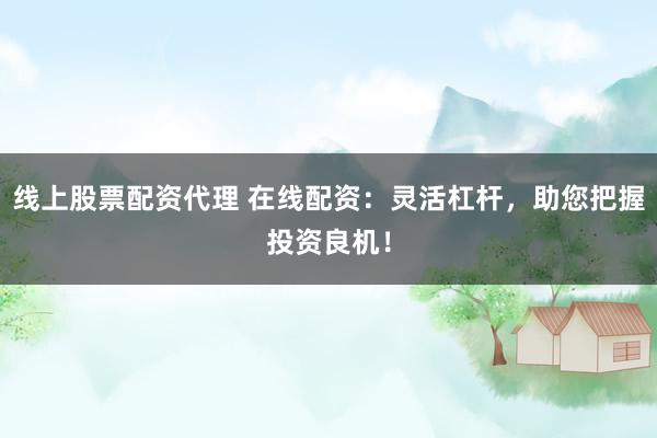 线上股票配资代理 在线配资：灵活杠杆，助您把握投资良机！