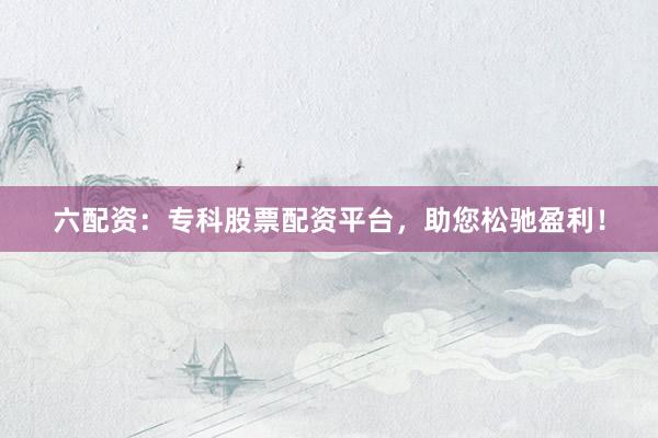 六配资：专科股票配资平台，助您松驰盈利！