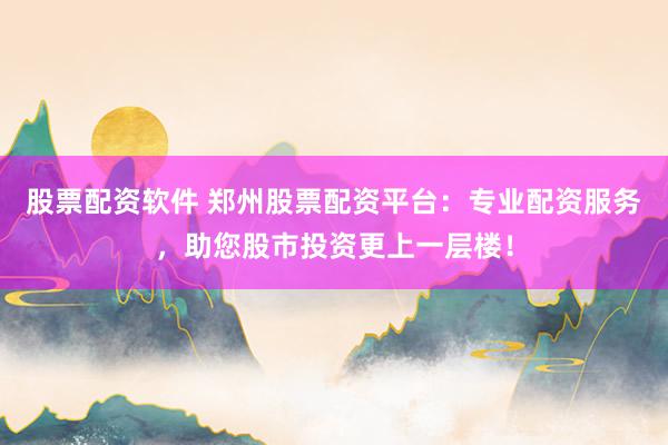 股票配资软件 郑州股票配资平台:专业配资服务,助您股市投资更上一层楼!