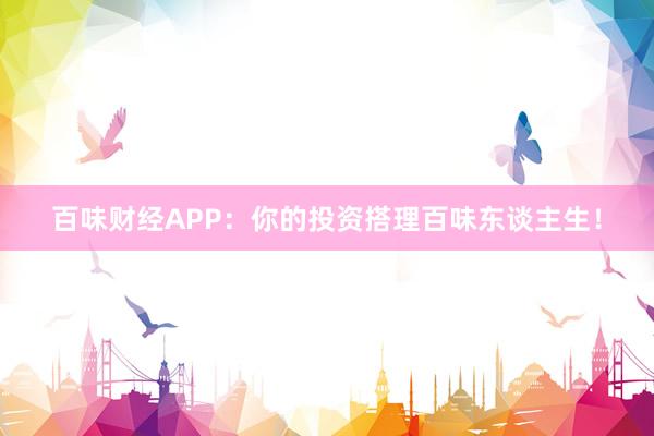 百味财经APP：你的投资搭理百味东谈主生！