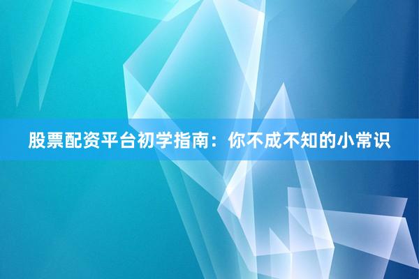 股票配资平台初学指南：你不成不知的小常识