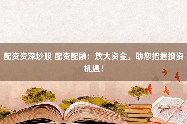 配资资深炒股 配资配融:放大资金,助您把握投资机遇!