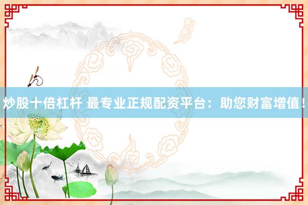 炒股十倍杠杆 最专业正规配资平台：助您财富增值！