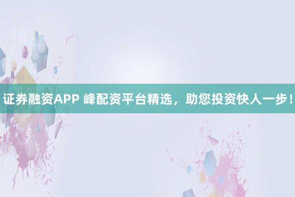 证券融资APP 峰配资平台精选，助您投资快人一步！