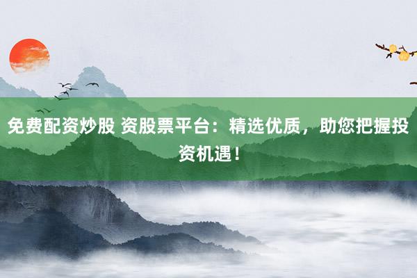 免费配资炒股 资股票平台：精选优质，助您把握投资机遇！