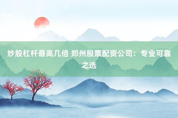炒股杠杆最高几倍 郑州股票配资公司：专业可靠之选