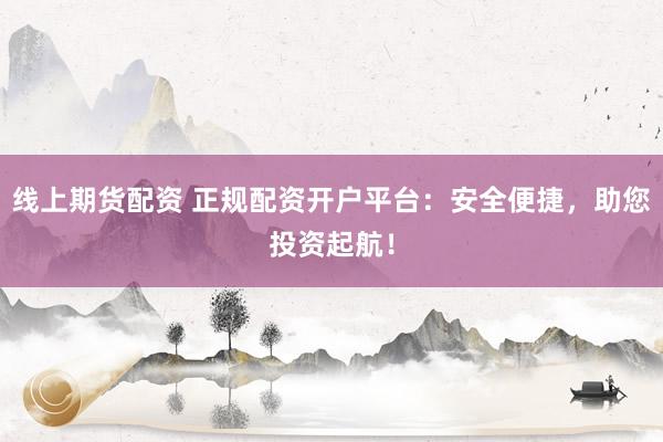 线上期货配资 正规配资开户平台：安全便捷，助您投资起航！