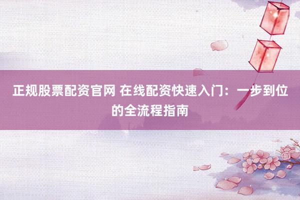 正规股票配资官网 在线配资快速入门：一步到位的全流程指南