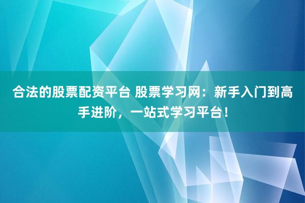 合法的股票配资平台 股票学习网：新手入门到高手进阶，一站式学习平台！