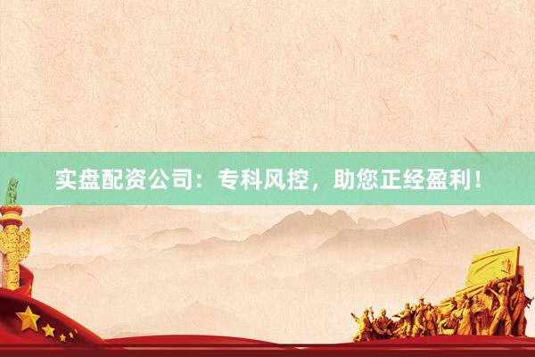 实盘配资公司:专科风控,助您正经盈利!