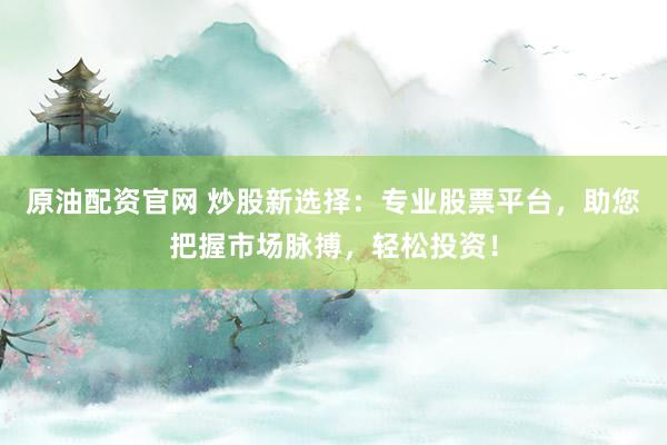 原油配资官网 炒股新选择：专业股票平台，助您把握市场脉搏，轻松投资！