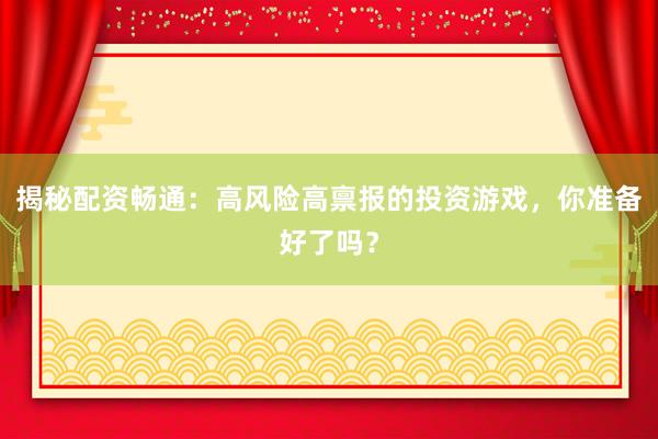 揭秘配资畅通：高风险高禀报的投资游戏，你准备好了吗？